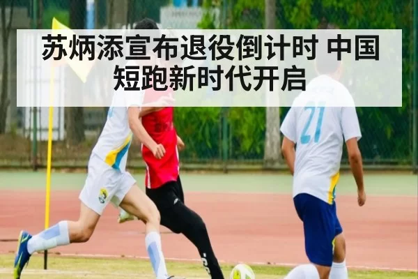 苏炳添宣布退役倒计时 中国短跑新时代开启