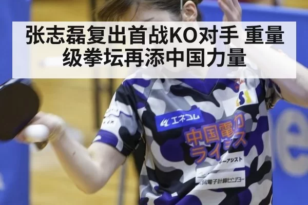 张志磊复出首战KO对手 重量级拳坛再添中国力量