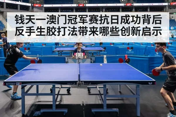 钱天一澳门冠军赛抗日成功背后 反手生胶打法带来哪些创新启示