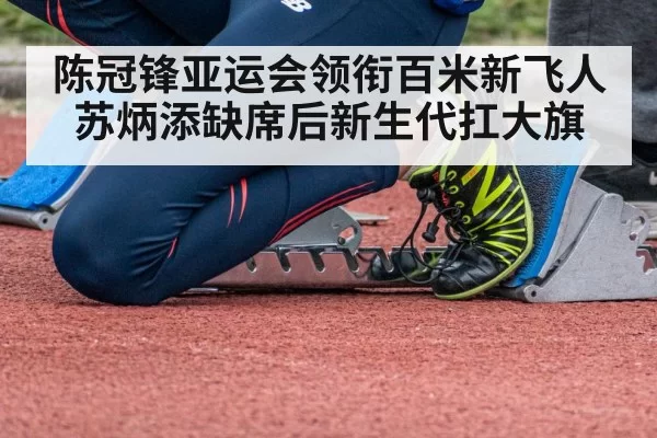 陈冠锋亚运会领衔百米新飞人 苏炳添缺席后新生代扛大旗