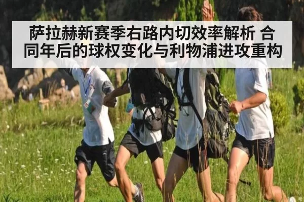 萨拉赫新赛季右路内切效率解析 合同年后的球权变化与利物浦进攻重构